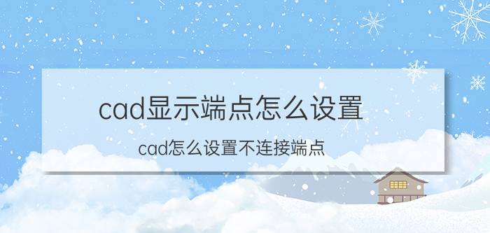 cad显示端点怎么设置 cad怎么设置不连接端点？